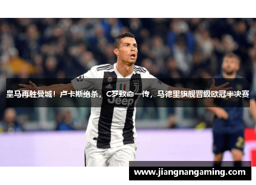 皇马再胜曼城！卢卡斯绝杀，C罗致命一传，马德里旗舰晋级欧冠半决赛