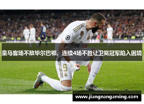 皇马客场不敌毕尔巴鄂，连续4场不胜让卫冕冠军陷入困境