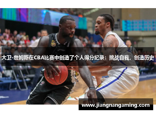 大卫-詹姆斯在CBA比赛中创造了个人得分纪录：挑战自我，创造历史
