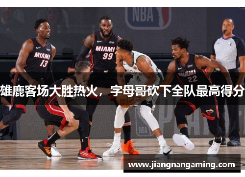 雄鹿客场大胜热火，字母哥砍下全队最高得分