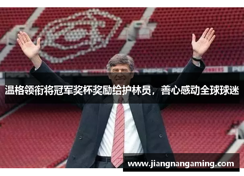 温格领衔将冠军奖杯奖励给护林员，善心感动全球球迷