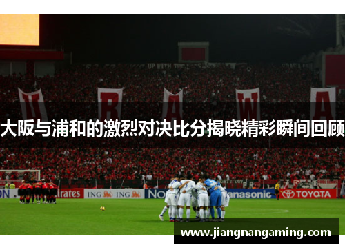 大阪与浦和的激烈对决比分揭晓精彩瞬间回顾