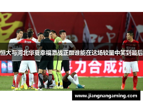 恒大与河北华夏幸福激战正酣谁能在这场较量中笑到最后