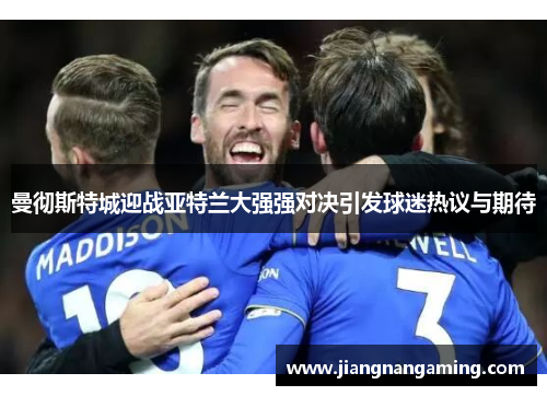 曼彻斯特城迎战亚特兰大强强对决引发球迷热议与期待