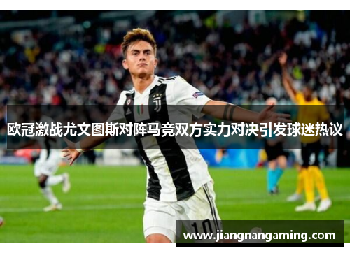 欧冠激战尤文图斯对阵马竞双方实力对决引发球迷热议