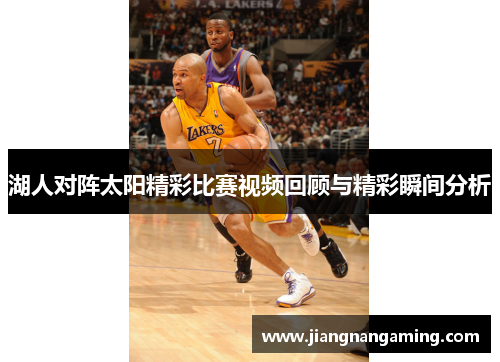 湖人对阵太阳精彩比赛视频回顾与精彩瞬间分析