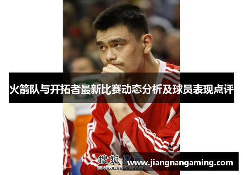 火箭队与开拓者最新比赛动态分析及球员表现点评