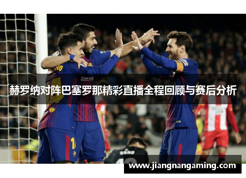 赫罗纳对阵巴塞罗那精彩直播全程回顾与赛后分析