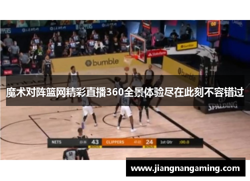 魔术对阵篮网精彩直播360全景体验尽在此刻不容错过