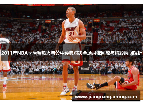 2011年NBA季后赛热火与公牛经典对决全场录像回放与精彩瞬间解析
